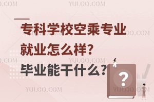 專科學校空乘專業就業怎么樣?畢業能干什么?