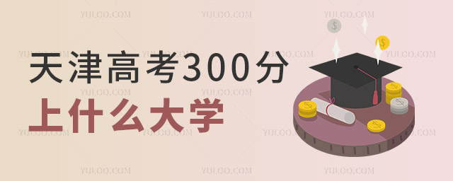 2024年天津高考300分左右能上什么样的大学?
