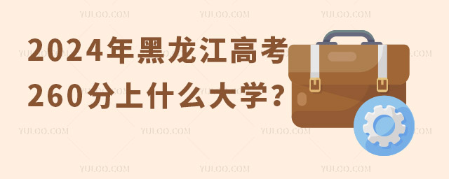 2024年黑龙江高考260分左右能上什么样的大学?