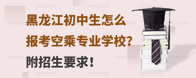 黑龍江初中生怎么報考空乘專業學校?附招生要求!