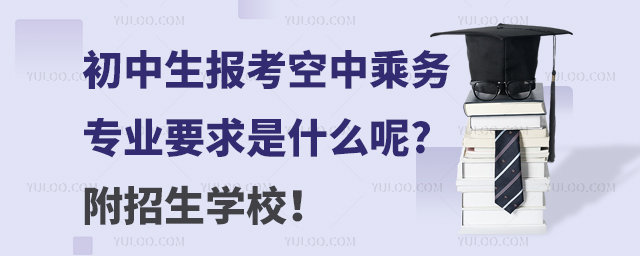 初中生報(bào)考空中乘務(wù)專業(yè)要求是什么呢?附招生學(xué)校!