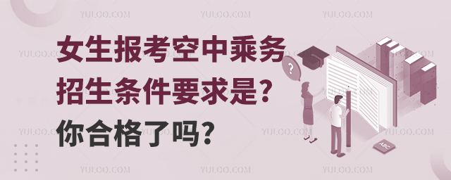 女生報考空中乘務(wù)的招生條件及要求是什么?你合格了嗎?