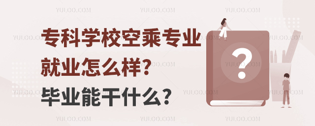 專科學校空乘專業就業怎么樣?畢業能干什么?