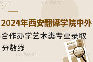 2024年西安翻译学院中外合作办学艺术类专业录取分数线