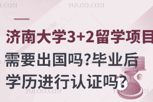 济南大学3+2留学项目需要出国吗？毕业后学历能进行认证吗？