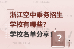 浙江空中乘務(wù)的招生學(xué)校有哪些?學(xué)校名單分享!