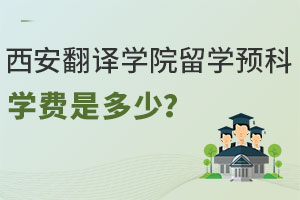 西安翻译学院留学预科学费是多少？附合作院校