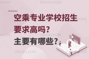 空乘專業學校招生要求高嗎?主要有哪些?