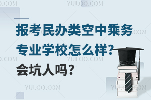報考民辦類空中乘務專業學校怎么樣?會坑人嗎?