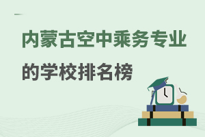 內蒙古空中乘務專業的學校排名榜