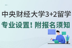 中央财经大学3+2留学专业设置！附报名须知
