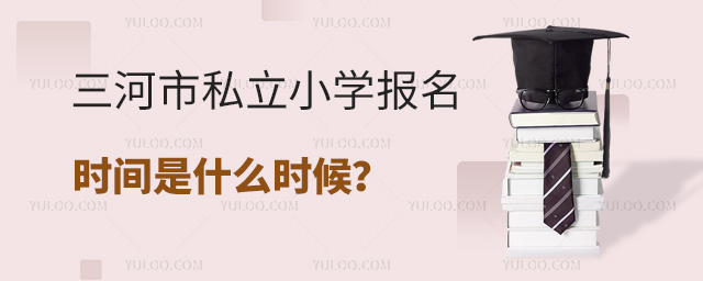 三河市私立小学报名时间是什么时候