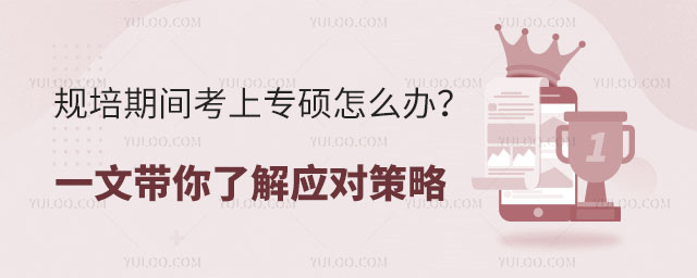 规培期间考上专硕怎么办?一文带你了解应对策略