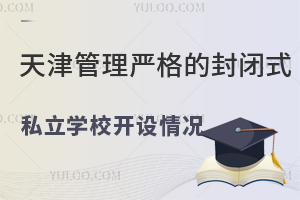 天津管理严格的封闭式私立学校开设情况分享,含院校详细招生简章