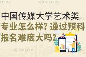 中国传媒大学艺术类专业怎么样？通过预科报名难度大吗？