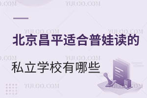 北京昌平区适合普娃读的私立学校招生学校有哪些?学费便宜点儿的