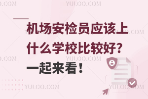 機場安檢員應(yīng)該上什么學(xué)校比較好?一起來看!