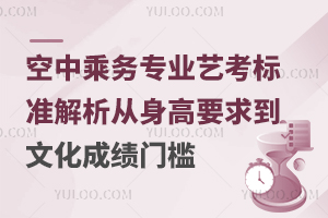 空中乘務專業藝考標準解析:從身高要求到文化成績門檻