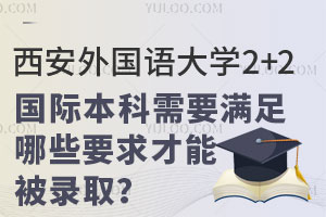 西安外国语大学2+2国际本科需要满足哪些要求才能被录取？