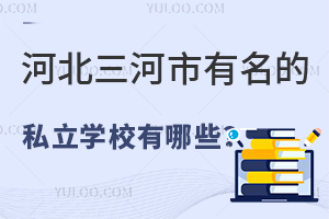 河北三河市有名的私立学校有哪些?这几所口碑不错的学校需关注