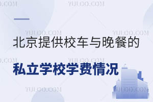 双职工家庭首选!北京提供校车与晚餐的私立学校学费情况