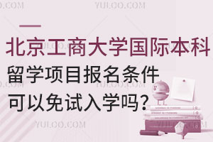 北京工商大学国际本科留学项目报名条件是什么？可以免试入学吗？