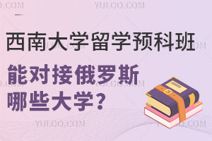 西南大学留学预科班能对接俄罗斯哪些大学？