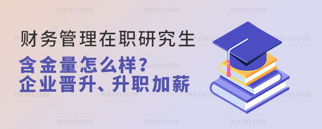 财务管理在职研究生含金量怎么样?企业晋升、升职加薪