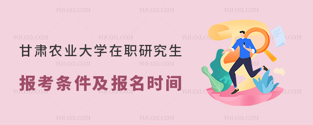 甘肃农业大学在职研究生报考条件及报名时间