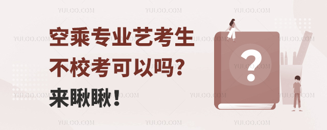 空乘專業(yè)藝考生不校考可以嗎?來瞅瞅!