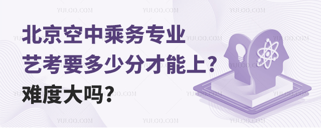 北京空中乘務專業藝考要多少分才能上?難度大嗎?