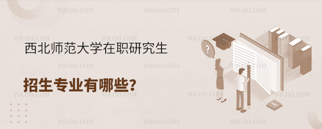 西北师范大学在职研究生招生专业有哪些?