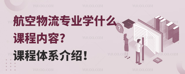 航空物流專業學什么課程內容?課程體系介紹!