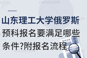 山东理工大学俄罗斯留学预科报名要满足哪些条件？附报名流程