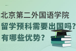 北京第二外国语学院留学预科项目需要出国吗？有哪些优势？
