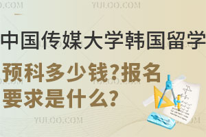 中国传媒大学韩国留学预科多少钱？报名要求是什么？