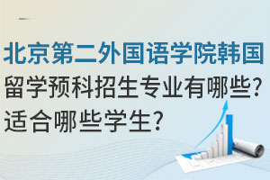 北京第二外国语学院韩国留学预科招生专业有哪些？适合哪些学生？