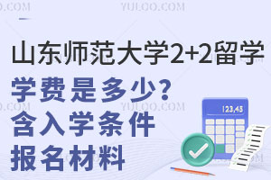 山东师范大学2+2留学学费是多少？含入学条件+报名材料