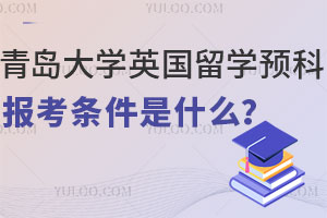 青岛大学英国留学预科报考条件是什么？