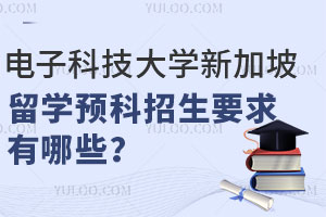 电子科技大学新加坡本硕留学预科招生要求有哪些？