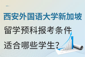 西安外国语大学新加坡留学预科报考条件是什么？适合哪些学生？