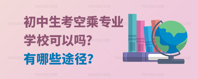 初中生考空乘專業(yè)學校可以嗎?有哪些途徑?