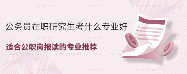 公务员在职研究生考什么专业好?