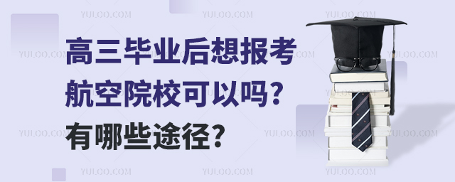 高三畢業后想報考航空院校可以嗎?有哪些途徑?
