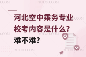 河北空中乘務專業校考內容是什么?難不難?
