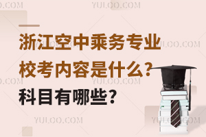 浙江空中乘務專業校考內容是什么?科目有哪些?