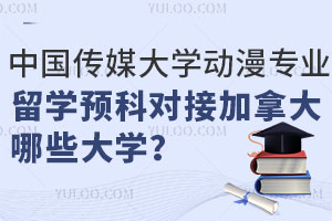 中国传媒大学动漫专业留学预科对接加拿大哪些大学？