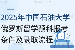 2025年中国石油大学俄罗斯留学预科报考条件及录取流程