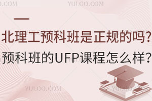 北理工预科班是正规的吗？预科班的UFP课程怎么样？