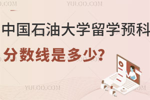 中国石油大学留学预科分数线是多少？附录取流程+收费标准